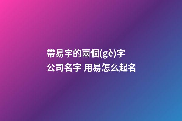 帶易字的兩個(gè)字公司名字 用易怎么起名-第1張-公司起名-玄機(jī)派